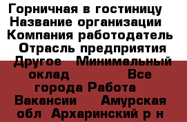 Горничная в гостиницу › Название организации ­ Компания-работодатель › Отрасль предприятия ­ Другое › Минимальный оклад ­ 18 000 - Все города Работа » Вакансии   . Амурская обл.,Архаринский р-н